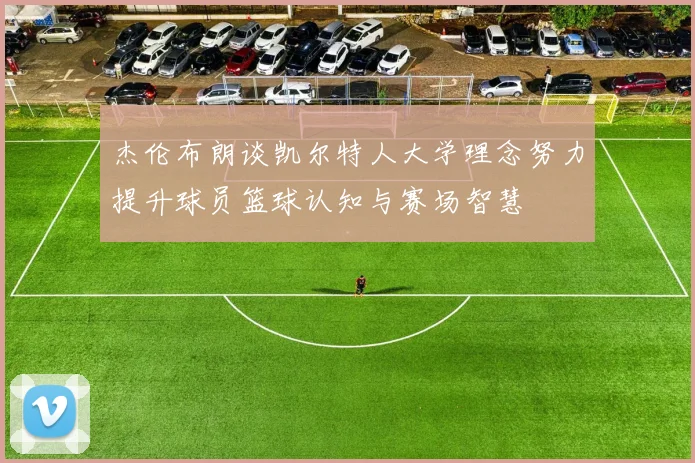 杰伦布朗谈凯尔特人大学理念努力提升球员篮球认知与赛场智慧