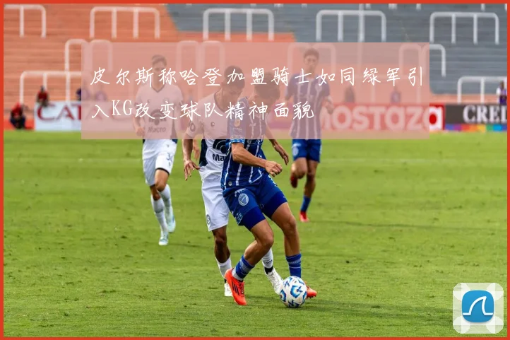 皮尔斯称哈登加盟骑士如同绿军引入KG改变球队精神面貌