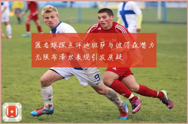 匿名球探点评迪班萨与彼得森潜力无限布泽尔表现引发质疑