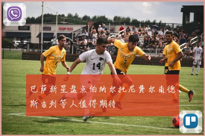 巴萨新星盘点伯纳尔托尼费尔南德斯吉列等人值得期待