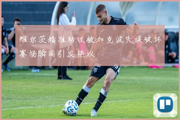 维尔茨精准助攻被加克波失误破坏赛场瞬间引发热议