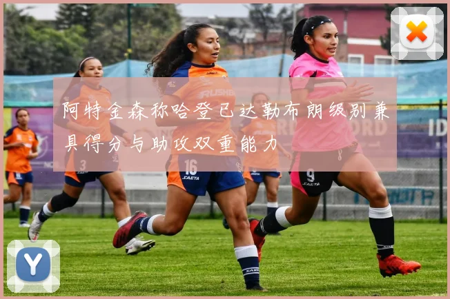 阿特金森称哈登已达勒布朗级别兼具得分与助攻双重能力