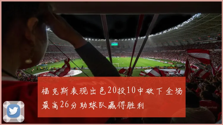 福克斯表现出色20投10中砍下全场最高26分助球队赢得胜利