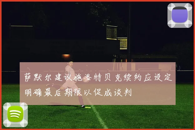 萨默尔建议施洛特贝克续约应设定明确最后期限以促成谈判