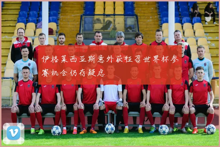 伊格莱西亚斯意外获征召世界杯参赛机会仍存疑虑