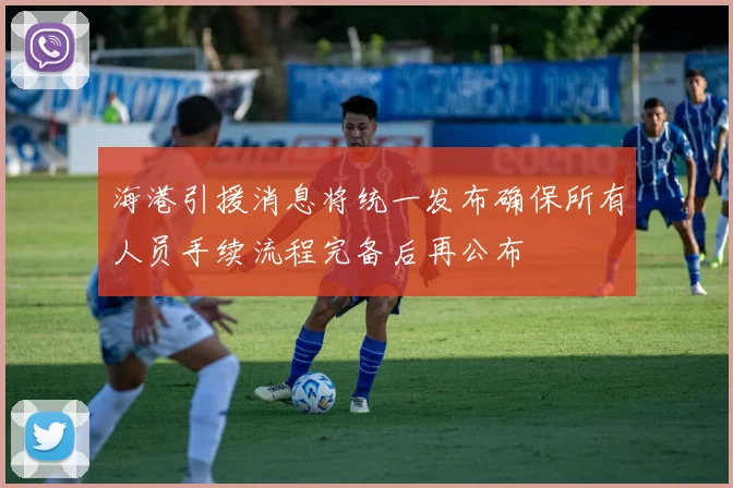 海港引援消息将统一发布确保所有人员手续流程完备后再公布