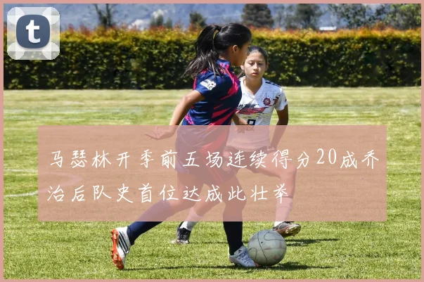 马瑟林开季前五场连续得分20成乔治后队史首位达成此壮举