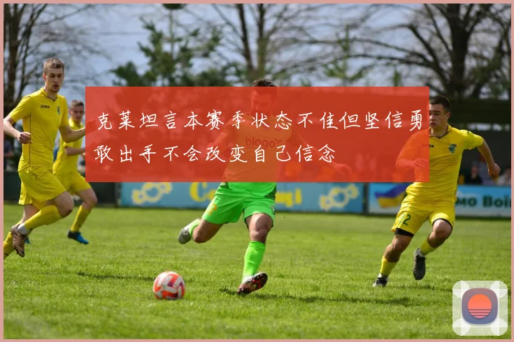 克莱坦言本赛季状态不佳但坚信勇敢出手不会改变自己信念