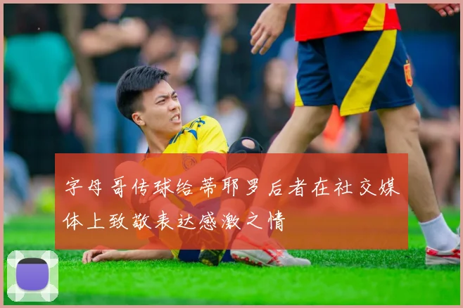 字母哥传球给蒂耶罗后者在社交媒体上致敬表达感激之情