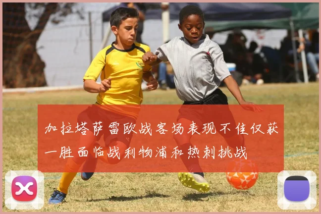 加拉塔萨雷欧战客场表现不佳仅获一胜面临战利物浦和热刺挑战