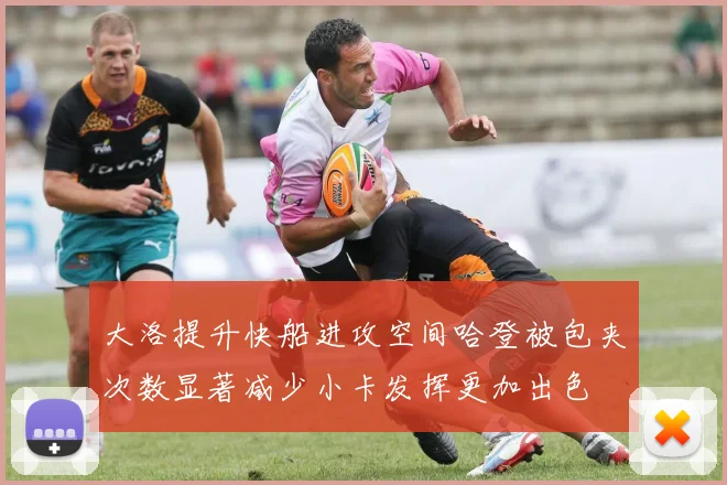 大洛提升快船进攻空间哈登被包夹次数显著减少小卡发挥更加出色