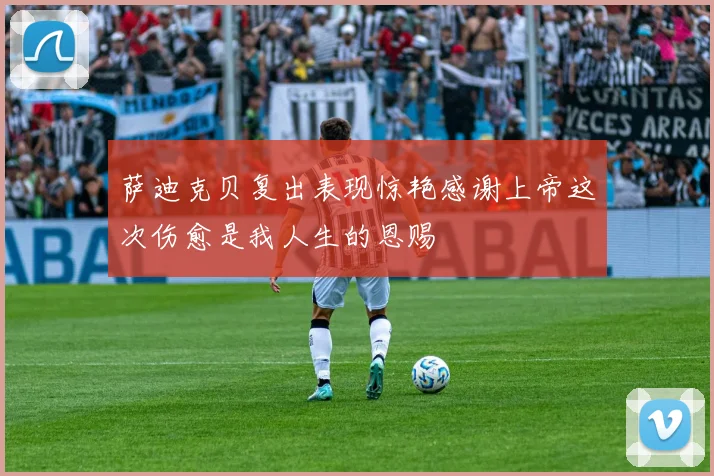 萨迪克贝复出表现惊艳感谢上帝这次伤愈是我人生的恩赐