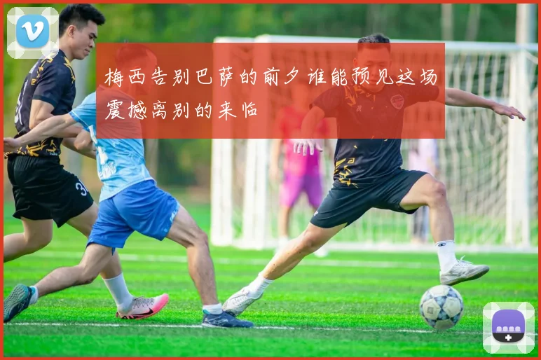 梅西告别巴萨的前夕谁能预见这场震撼离别的来临