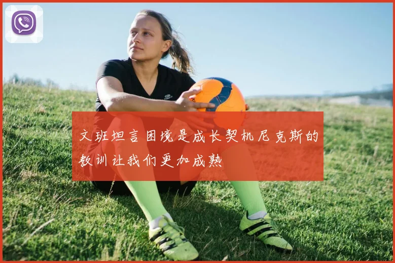 文班坦言困境是成长契机尼克斯的教训让我们更加成熟