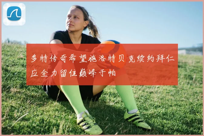多特传奇希望施洛特贝克续约拜仁应全力留住巅峰于帕