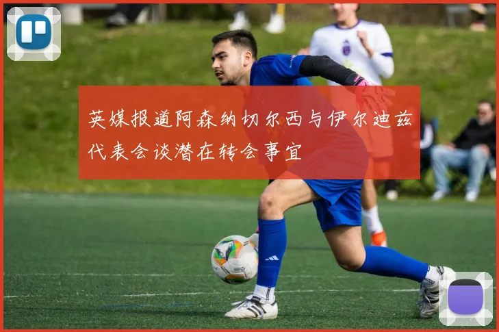 英媒报道阿森纳切尔西与伊尔迪兹代表会谈潜在转会事宜