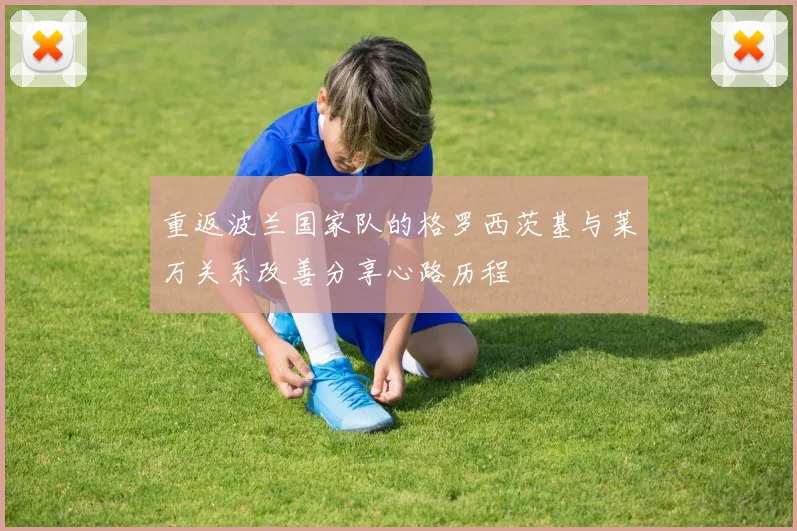 重返波兰国家队的格罗西茨基与莱万关系改善分享心路历程