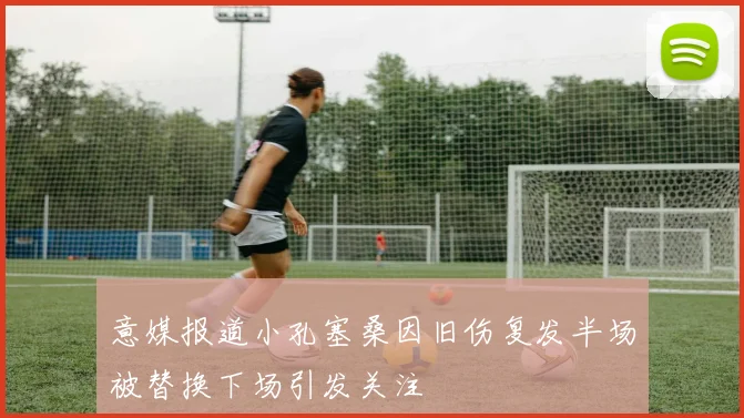 意媒报道小孔塞桑因旧伤复发半场被替换下场引发关注