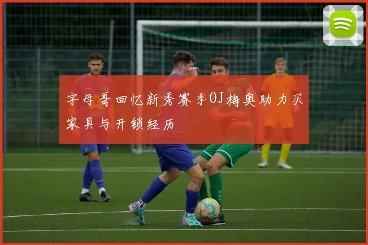 字母哥回忆新秀赛季OJ梅奥助力买家具与开锁经历